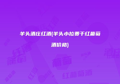 羊头酒庄红酒(羊头小拉费干红葡萄酒价格)