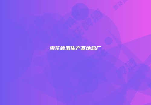 雪花啤酒生产基地总厂