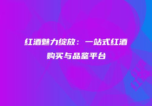红酒魅力绽放：一站式红酒购买与品鉴平台