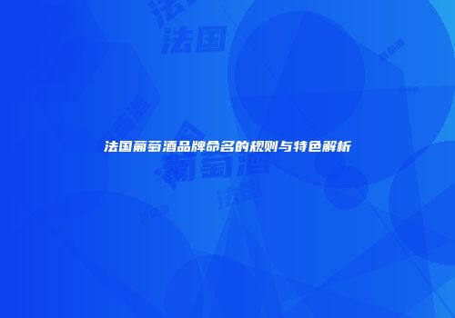 法国葡萄酒品牌命名的规则与特色解析