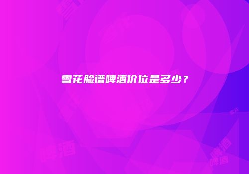 雪花脸谱啤酒价位是多少？