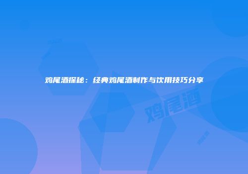 鸡尾酒探秘：经典鸡尾酒制作与饮用技巧分享