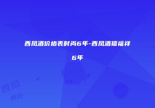 西凤酒价格表时尚6年-西凤酒禧福祥6年