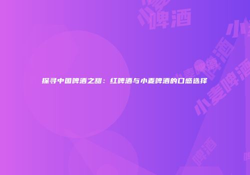 探寻中国啤酒之甜：红啤酒与小麦啤酒的口感选择