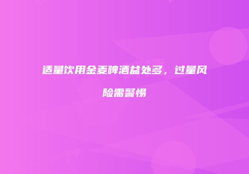 适量饮用金麦啤酒益处多，过量风险需警惕