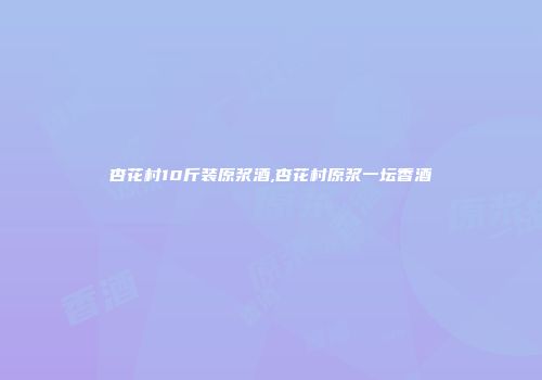 杏花村10斤装原浆酒,杏花村原浆一坛香酒