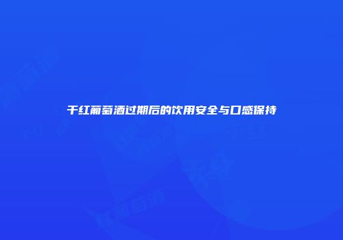 干红葡萄酒过期后的饮用安全与口感保持