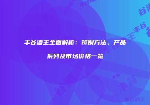 丰谷酒王全面解析：辨别方法、产品系列及市场价格一览