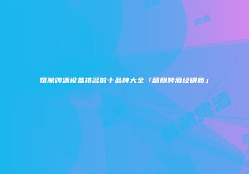 精酿啤酒设备排名前十品牌大全「精酿啤酒经销商」