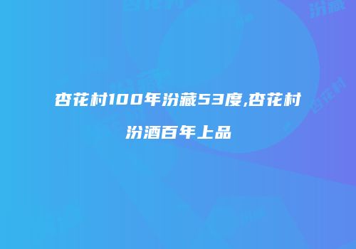 杏花村100年汾藏53度,杏花村汾酒百年上品