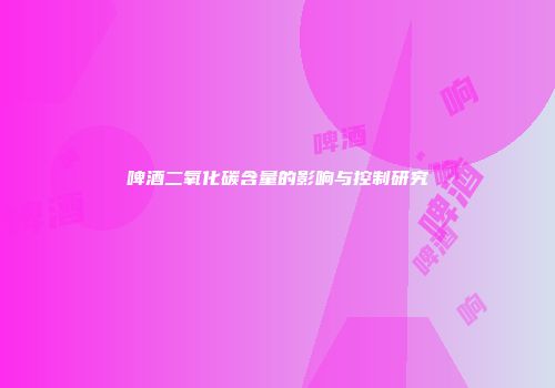 啤酒二氧化碳含量的影响与控制研究