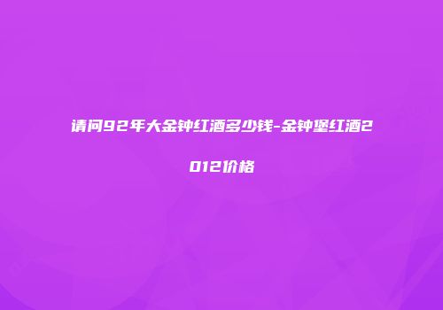 请问92年大金钟红酒多少钱-金钟堡红酒2012价格