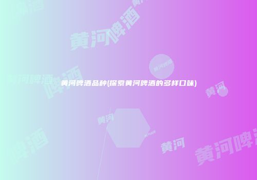黄河啤酒品种(探索黄河啤酒的多样口味)