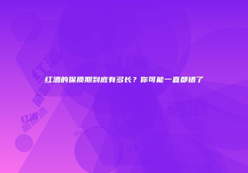 红酒的保质期到底有多长？你可能一直都错了