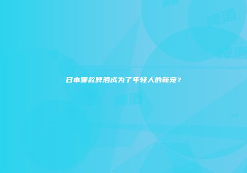 日本哪款啤酒成为了年轻人的新宠？