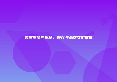 香槟保质期揭秘：保存与品鉴实用知识