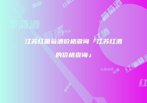 江苏红葡萄酒价格查询「江苏红酒的价格查询」
