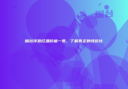 烟台洋葱红酒价格一览，了解真正的性价比