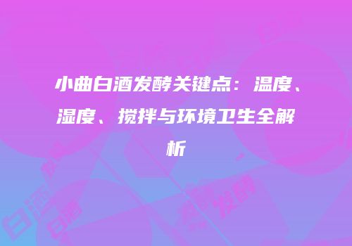 小曲白酒发酵关键点：温度、湿度、搅拌与环境卫生全解析