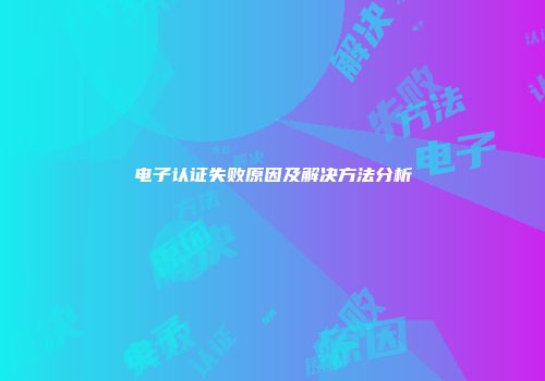 电子认证失败原因及解决方法分析