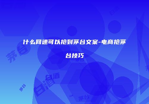 什么网速可以抢到茅台文案-电商抢茅台技巧