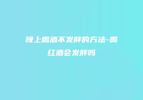 晚上喝酒不发胖的方法-喝红酒会发胖吗