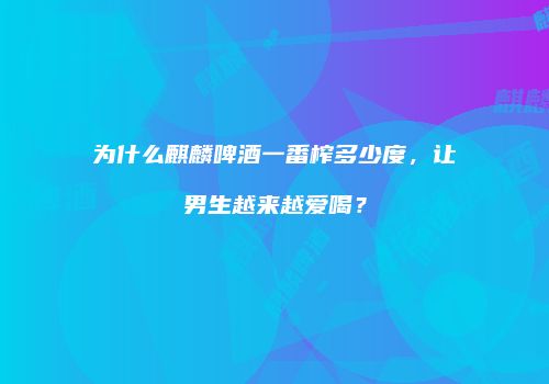 为什么麒麟啤酒一番榨多少度，让男生越来越爱喝？