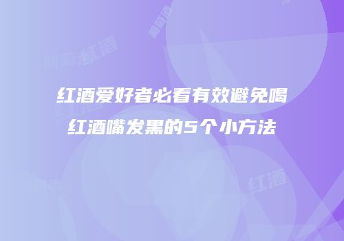 红酒爱好者必看有效避免喝红酒嘴发黑的5个小方法