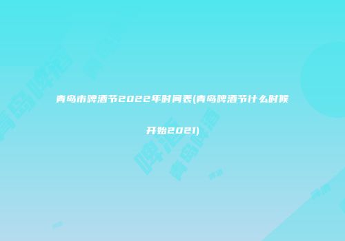 青岛市啤酒节2022年时间表(青岛啤酒节什么时候开始2021)