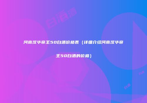 河南汉华帝王50白酒价格表（详细介绍河南汉华帝王50白酒的价格）