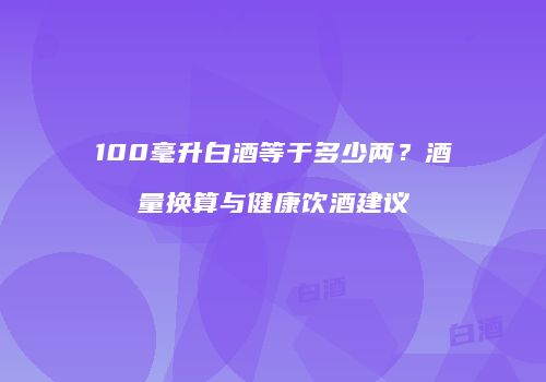 100毫升白酒等于多少两？酒量换算与健康饮酒建议