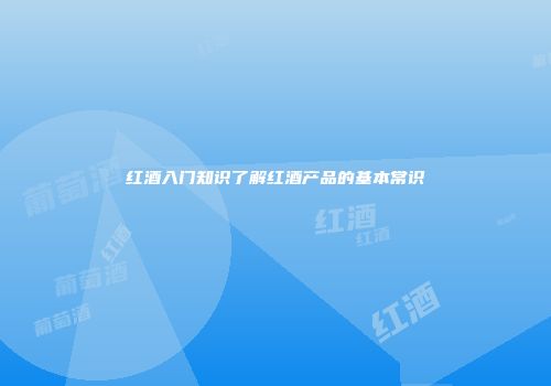 红酒入门知识了解红酒产品的基本常识