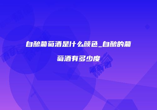 自酿葡萄酒是什么颜色_自酿的葡萄酒有多少度