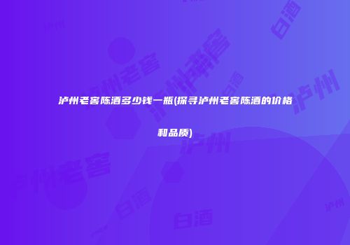 泸州老窖陈酒多少钱一瓶(探寻泸州老窖陈酒的价格和品质)