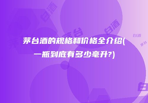 茅台酒的规格和价格全介绍(一瓶到底有多少毫升?)