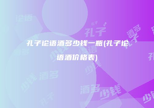 孔子论语酒多少钱一瓶(孔子论语酒价格表)