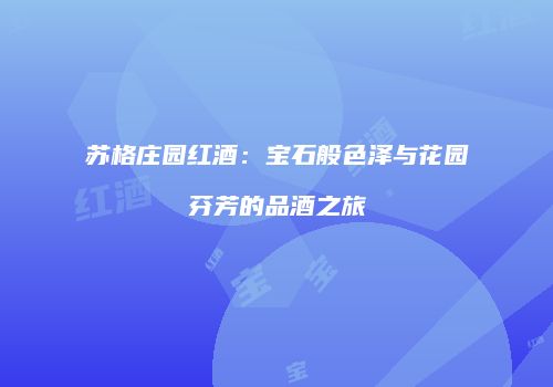 苏格庄园红酒：宝石般色泽与花园芬芳的品酒之旅