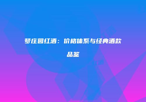 梦庄园红酒：价格体系与经典酒款品鉴