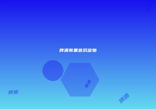 啤酒有黑色沉淀物