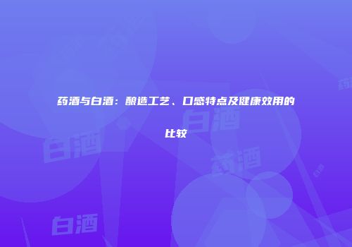 药酒与白酒：酿造工艺、口感特点及健康效用的比较