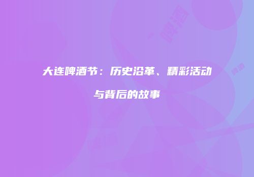 大连啤酒节：历史沿革、精彩活动与背后的故事