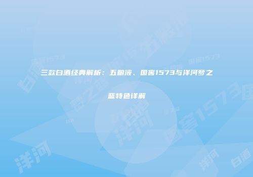 三款白酒经典解析：五粮液、国窖1573与洋河梦之蓝特色详解