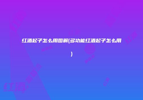 红酒起子怎么用图解(多功能红酒起子怎么用)