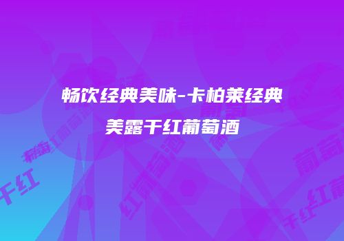 畅饮经典美味-卡柏莱经典美露干红葡萄酒