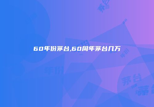 60年份茅台,60周年茅台几万