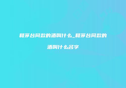和茅台同款的酒叫什么_和茅台同款的酒叫什么名字