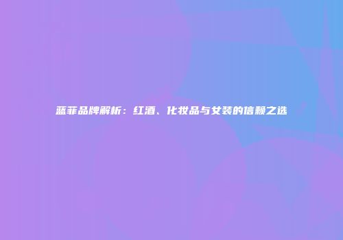 蓝菲品牌解析：红酒、化妆品与女装的信赖之选