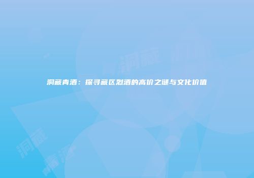 洞藏青酒：探寻藏区烈酒的高价之谜与文化价值