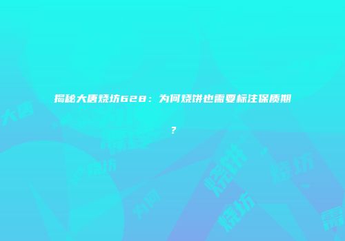 揭秘大唐烧坊628：为何烧饼也需要标注保质期？