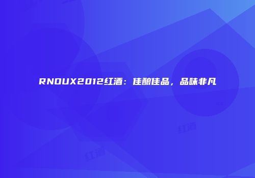 RNOUX2012红酒：佳酿佳品，品味非凡
